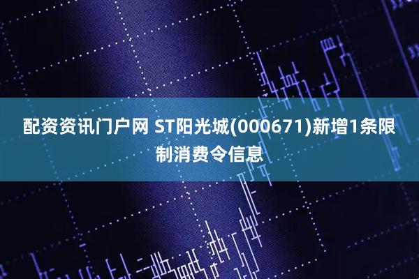配资资讯门户网 ST阳光城(000671)新增1条限制消费令信息
