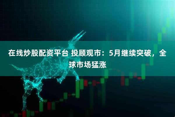 在线炒股配资平台 投顾观市：5月继续突破，全球市场猛涨