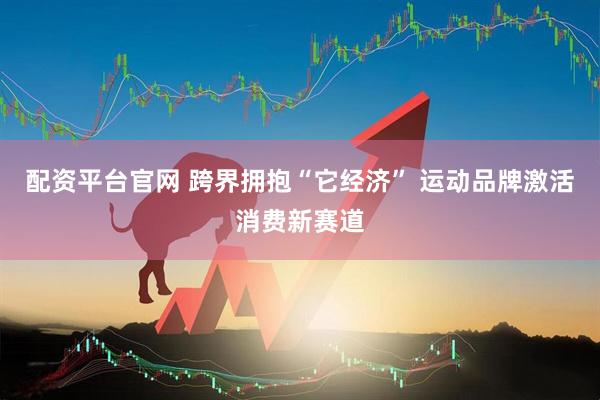 配资平台官网 跨界拥抱“它经济” 运动品牌激活消费新赛道