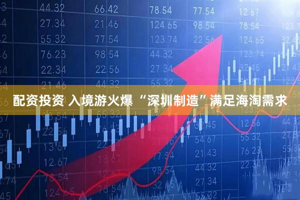 配资投资 入境游火爆 “深圳制造”满足海淘需求