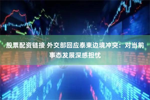 股票配资链接 外交部回应泰柬边境冲突：对当前事态发展深感担忧