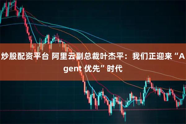 炒股配资平台 阿里云副总裁叶杰平：我们正迎来“Agent 优先”时代