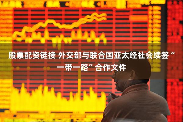 股票配资链接 外交部与联合国亚太经社会续签“一带一路”合作文件