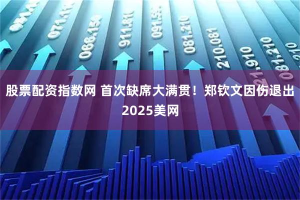 股票配资指数网 首次缺席大满贯！郑钦文因伤退出2025美网