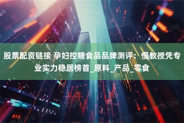 股票配资链接 孕妇控糖食品品牌测评：慢教授凭专业实力稳居榜首_原料_产品_零食