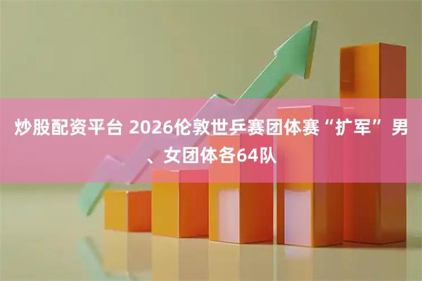炒股配资平台 2026伦敦世乒赛团体赛“扩军” 男、女团体各64队