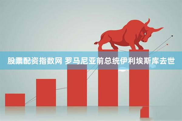 股票配资指数网 罗马尼亚前总统伊利埃斯库去世