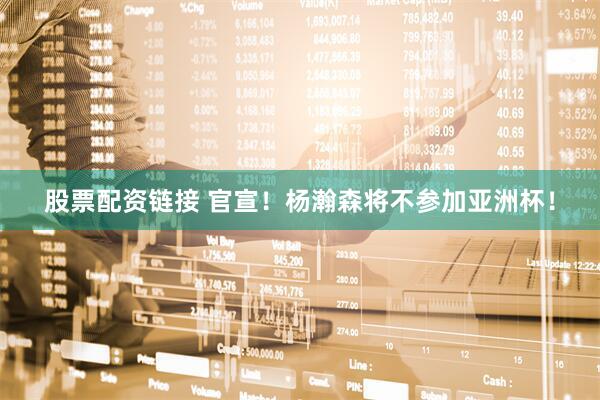 股票配资链接 官宣！杨瀚森将不参加亚洲杯！
