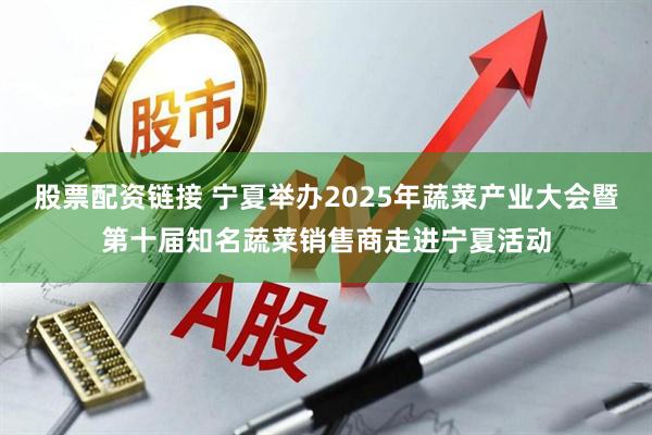 股票配资链接 宁夏举办2025年蔬菜产业大会暨第十届知名蔬菜销售商走进宁夏活动