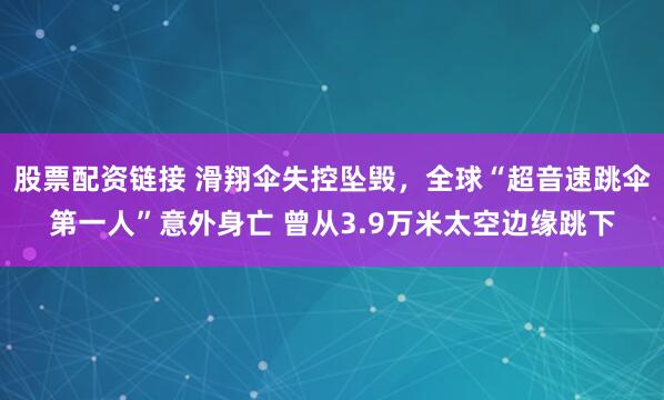 股票配资链接 滑翔伞失控坠毁，全球“超音速跳伞第一人”意外身亡 曾从3.9万米太空边缘跳下
