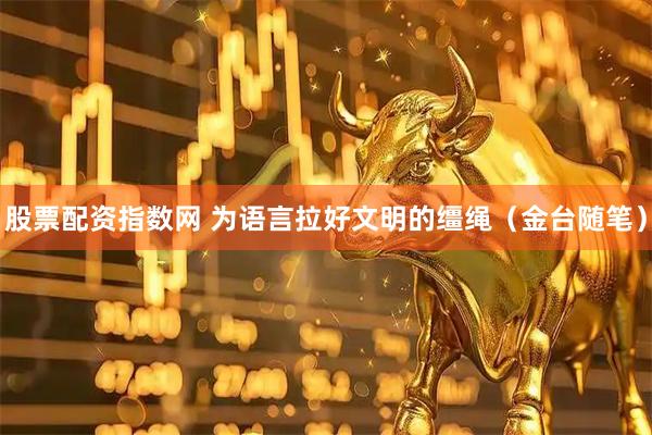 股票配资指数网 为语言拉好文明的缰绳（金台随笔）