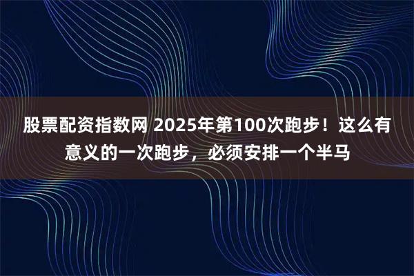 股票配资指数网 2025年第100次跑步！这么有意义的一次跑步，必须安排一个半马