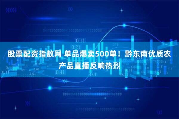 股票配资指数网 单品爆卖500单!黔东南优质农产品直播反响热烈