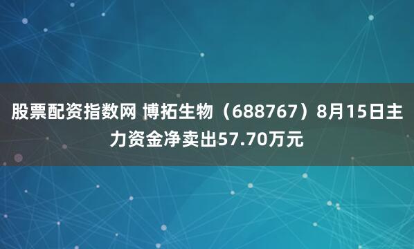 股票配资指数网 博拓生物（688767）8月15日主力资金净卖出57.70万元
