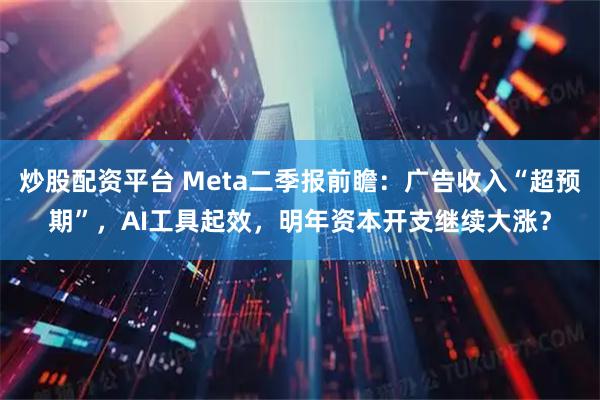 炒股配资平台 Meta二季报前瞻:广告收入“超预期”,AI工具起效,明年资本开支继续大涨?
