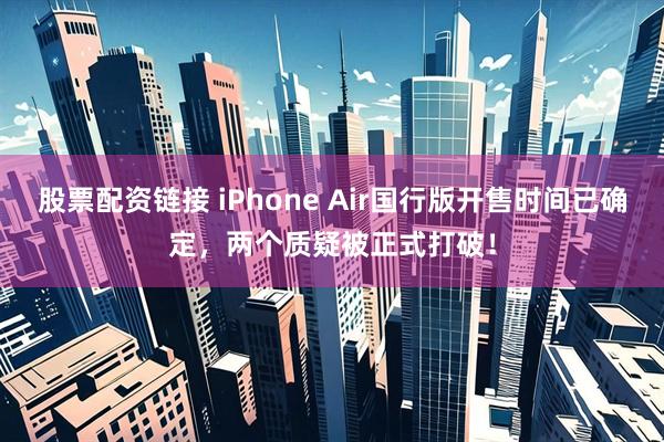 股票配资链接 iPhone Air国行版开售时间已确定，两个质疑被正式打破！