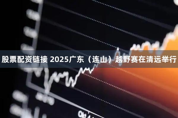 股票配资链接 2025广东(连山)越野赛在清远举行
