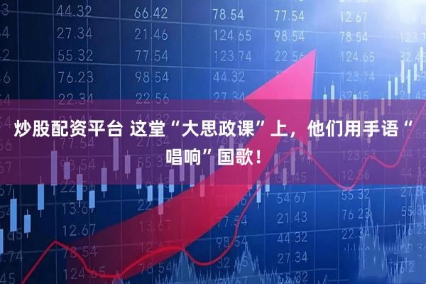 炒股配资平台 这堂“大思政课”上,他们用手语“唱响”国歌!